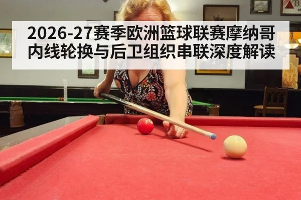2026-27赛季欧洲篮球联赛摩纳哥内线轮换与后卫组织串联深度解读