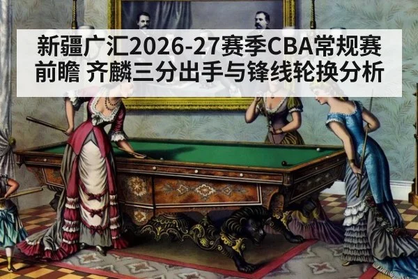 新疆广汇2026-27赛季CBA常规赛前瞻 齐麟三分出手与锋线轮换分析