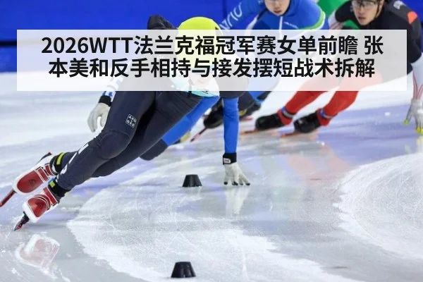 2026WTT法兰克福冠军赛女单前瞻 张本美和反手相持与接发摆短战术拆解